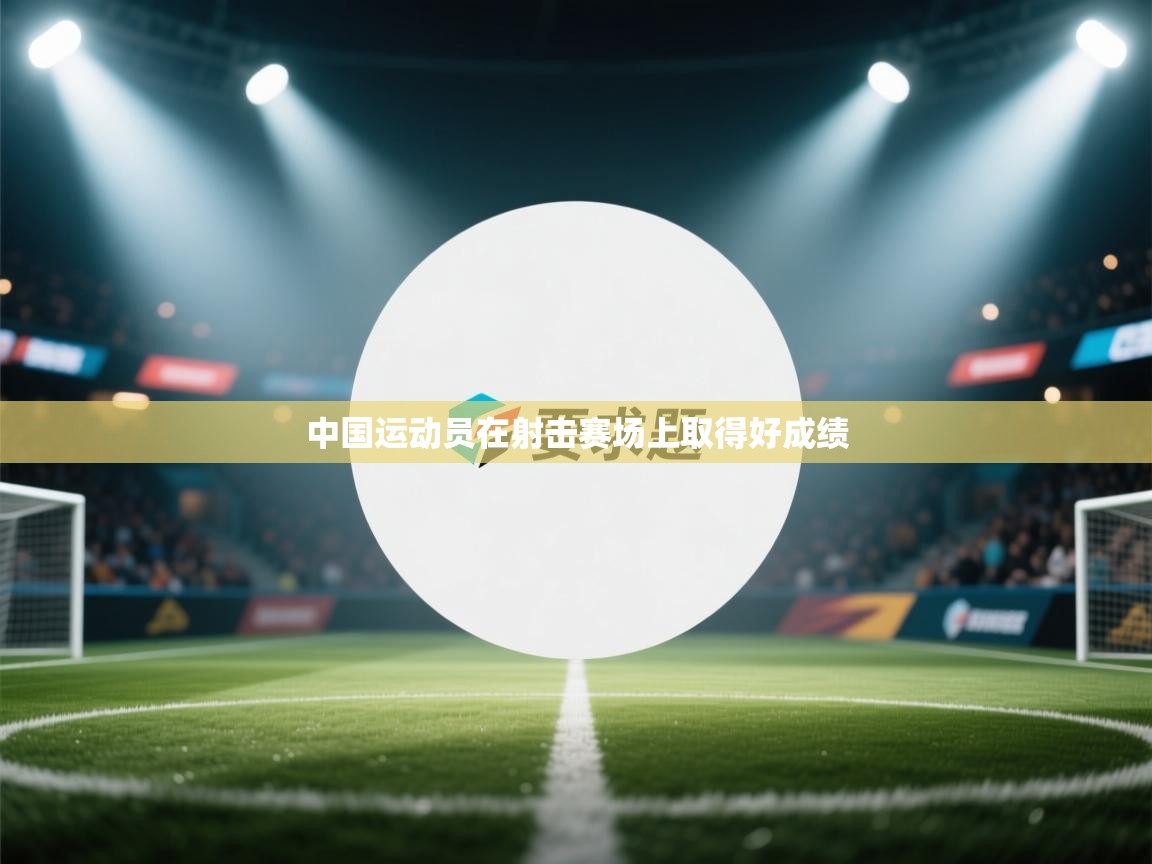 开云体育消息订阅关闭-中国运动员在射击赛场上取得好成绩  第3张