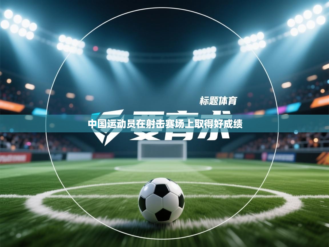 开云体育消息订阅关闭-中国运动员在射击赛场上取得好成绩  第4张