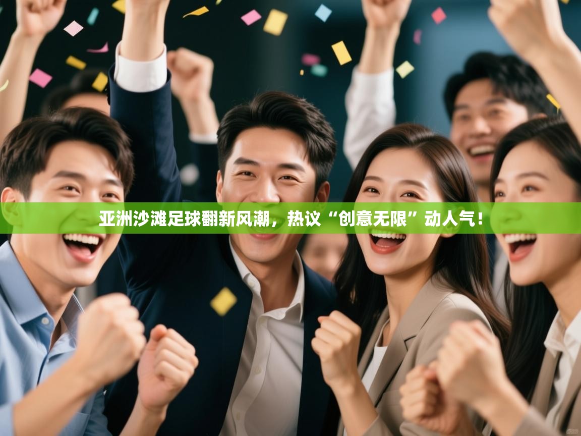 开云体育新人指引-亚洲沙滩足球翻新风潮,热议“创意无限”动人气!  第3张