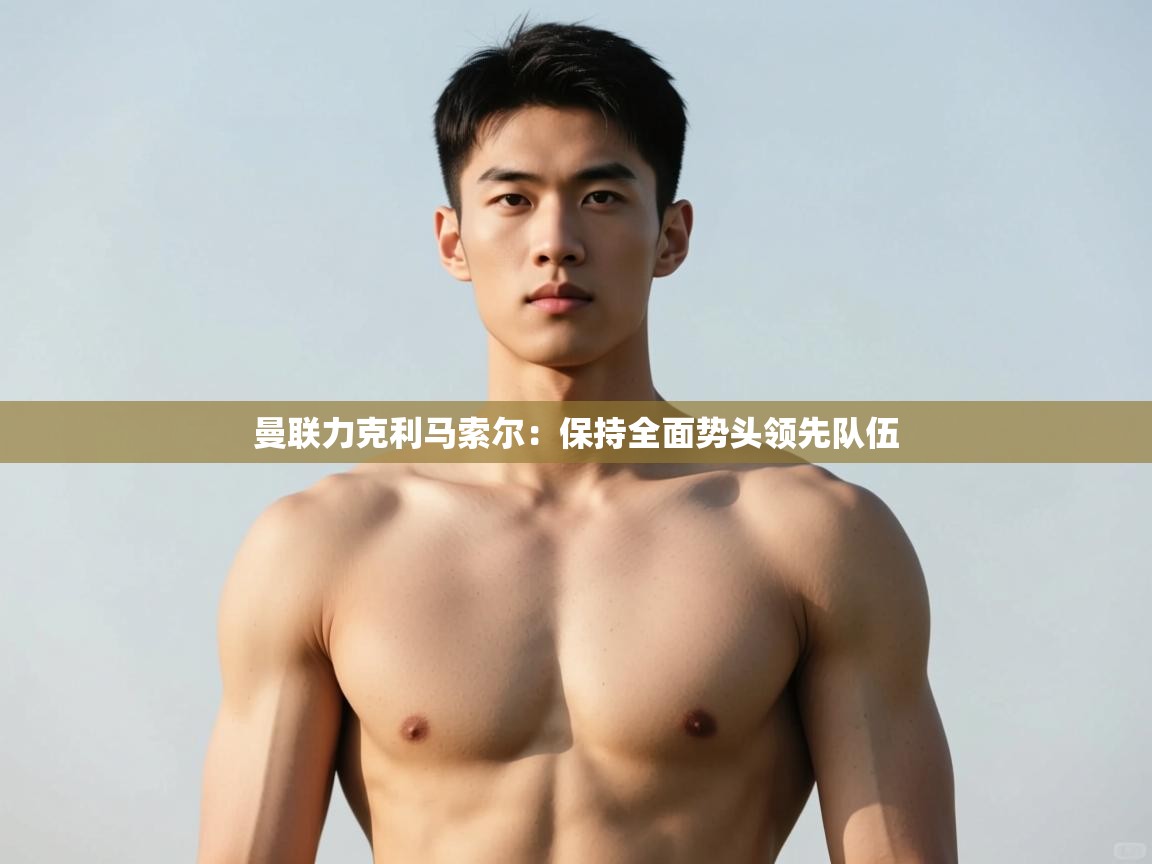 开云体育忘记密码找回-曼联力克利马索尔：保持全面势头领先队伍  第2张