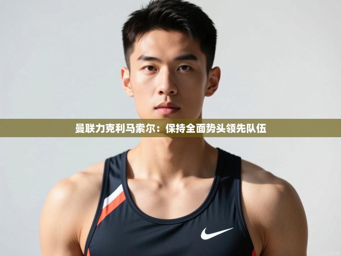 开云体育忘记密码找回-曼联力克利马索尔：保持全面势头领先队伍  第3张