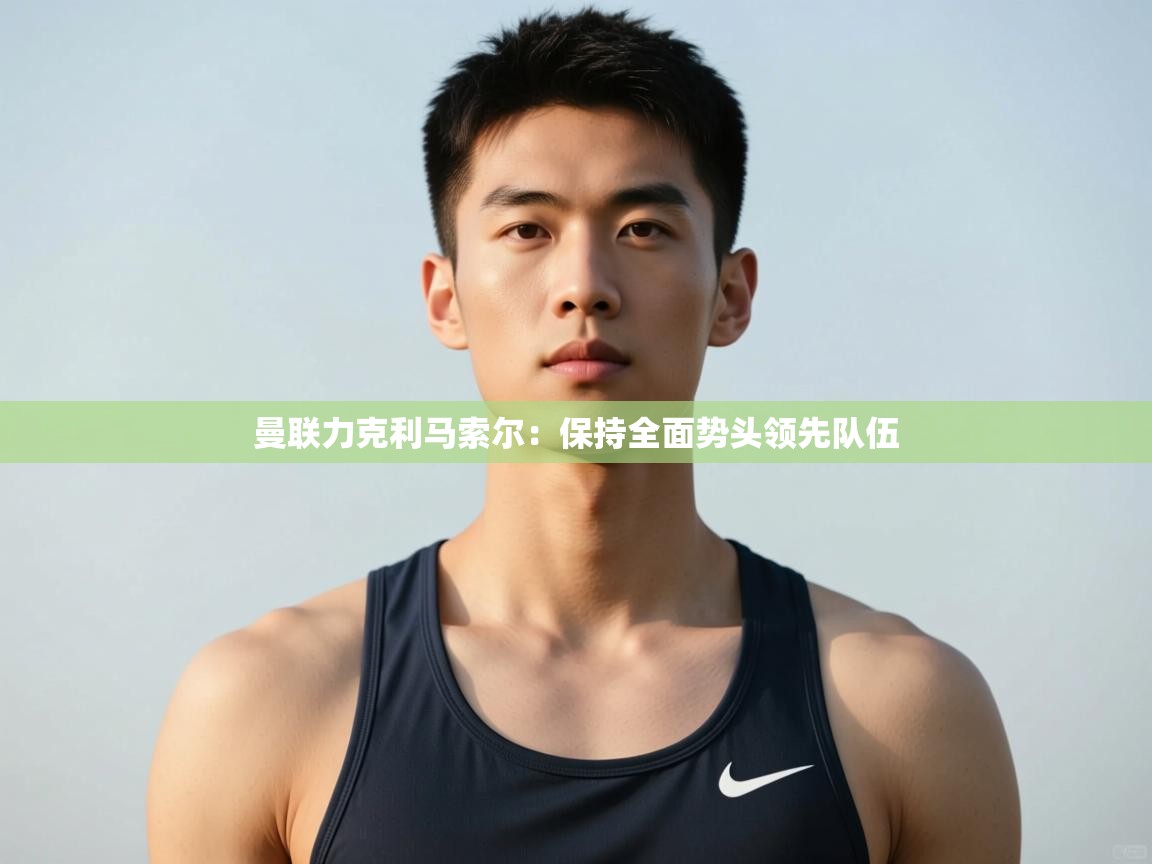 开云体育忘记密码找回-曼联力克利马索尔：保持全面势头领先队伍  第4张