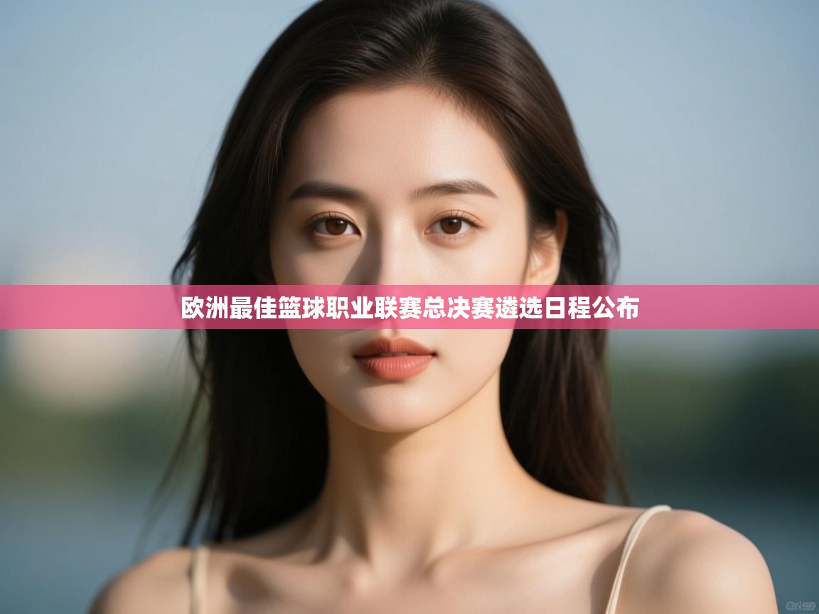 开云体育app下载链接-欧洲最佳篮球职业联赛总决赛遴选日程公布 第2张