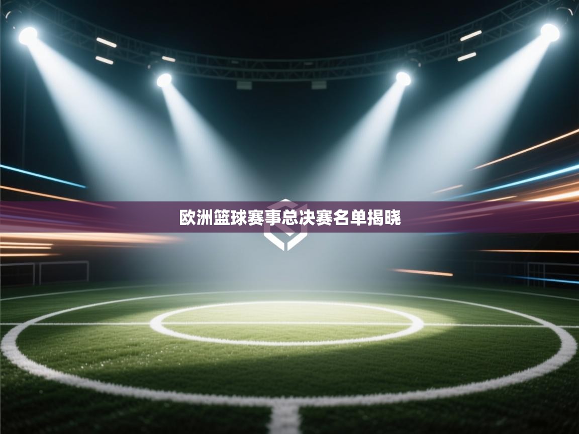 开云体育在线登入-欧洲篮球赛事总决赛名单揭晓  第2张