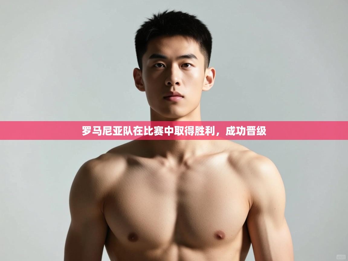 开云体育app官网-罗马尼亚队在比赛中取得胜利,成功晋级 第4张