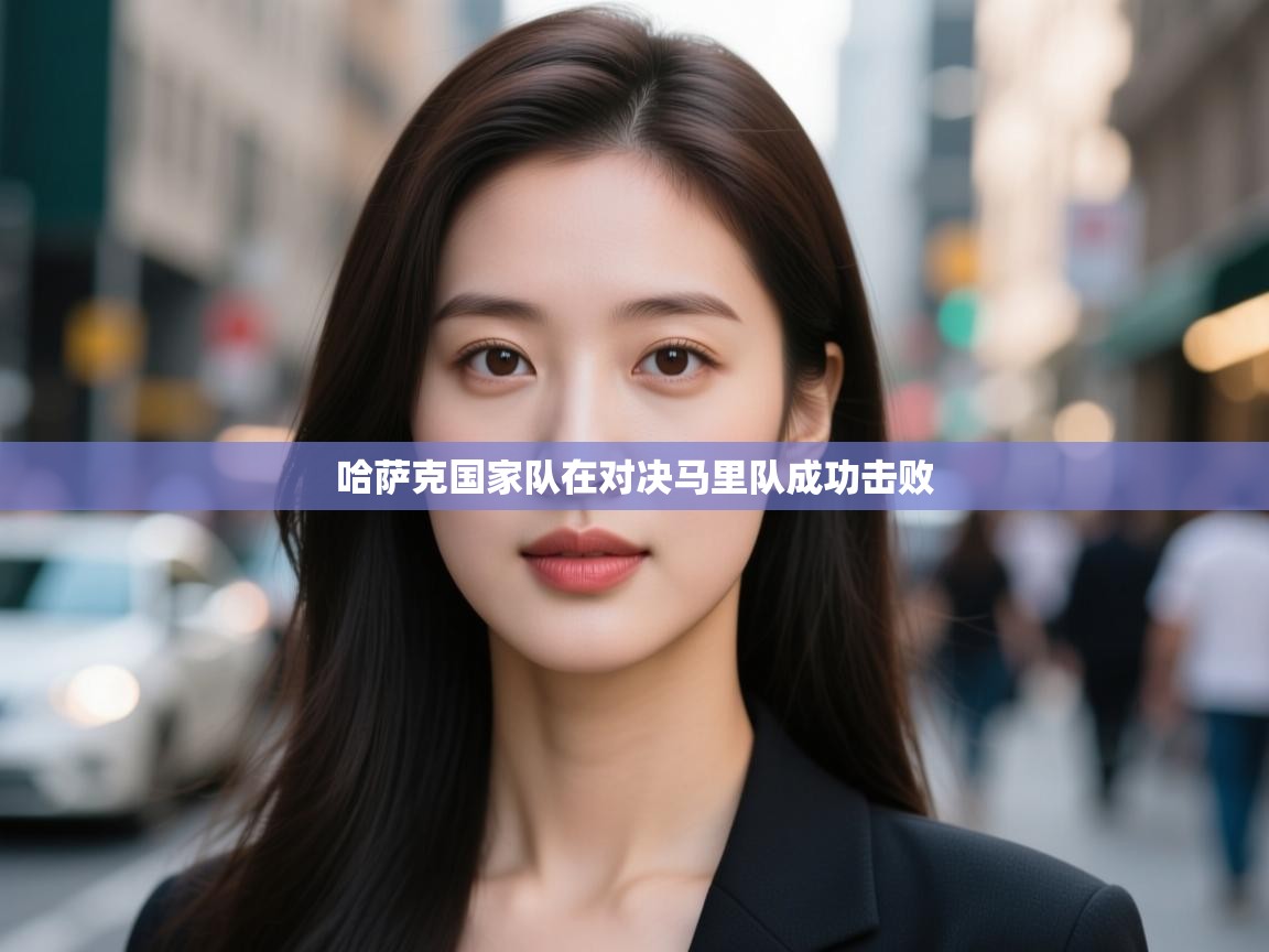 云开体育-哈萨克国家队在对决马里队成功击败  第3张