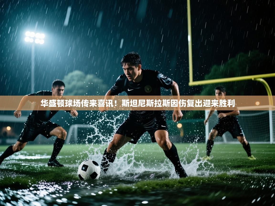 开云赛事-华盛顿球场传来喜讯！斯坦尼斯拉斯因伤复出迎来胜利  第3张