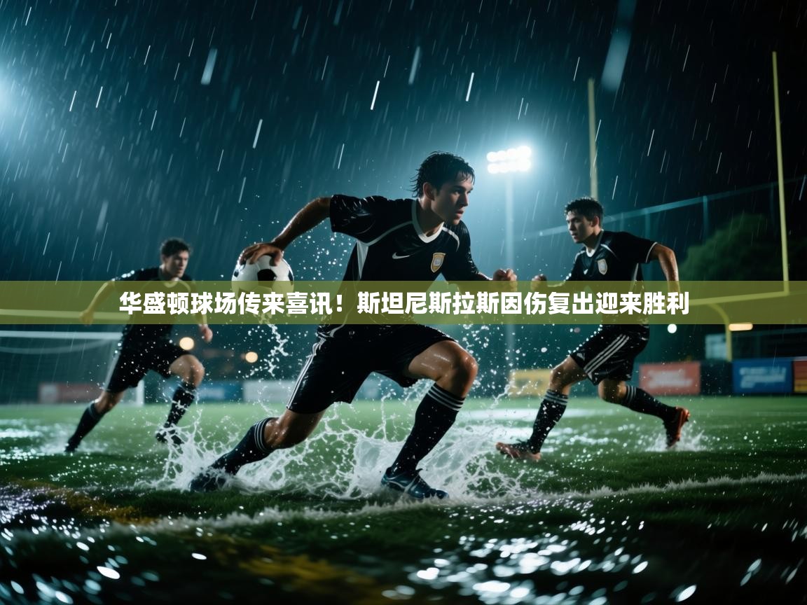 开云赛事-华盛顿球场传来喜讯！斯坦尼斯拉斯因伤复出迎来胜利  第4张