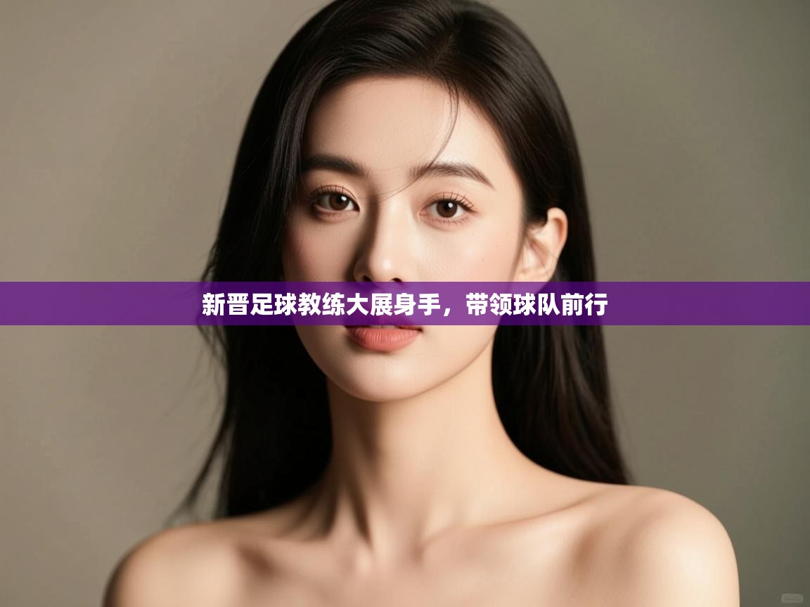 开云kaiyun体育app入口登录官网-新晋足球教练大展身手,带领球队前行 第2张