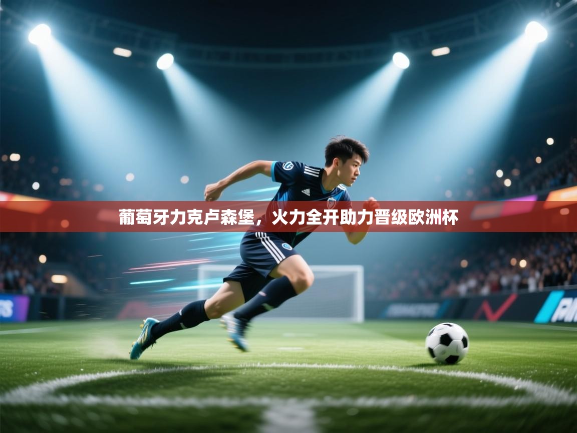 开云体育在线网址-葡萄牙力克卢森堡，火力全开助力晋级欧洲杯  第4张