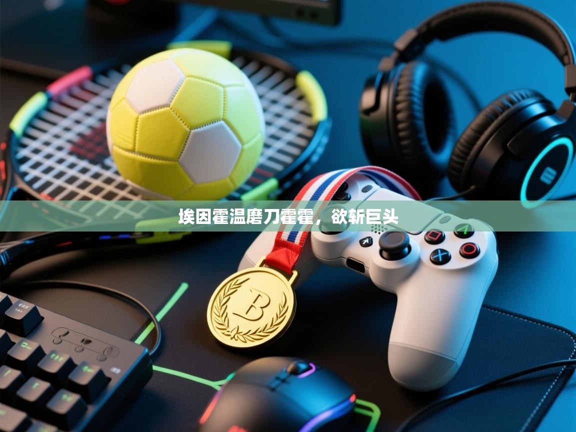 云开体育-埃因霍温磨刀霍霍，欲斩巨头  第3张