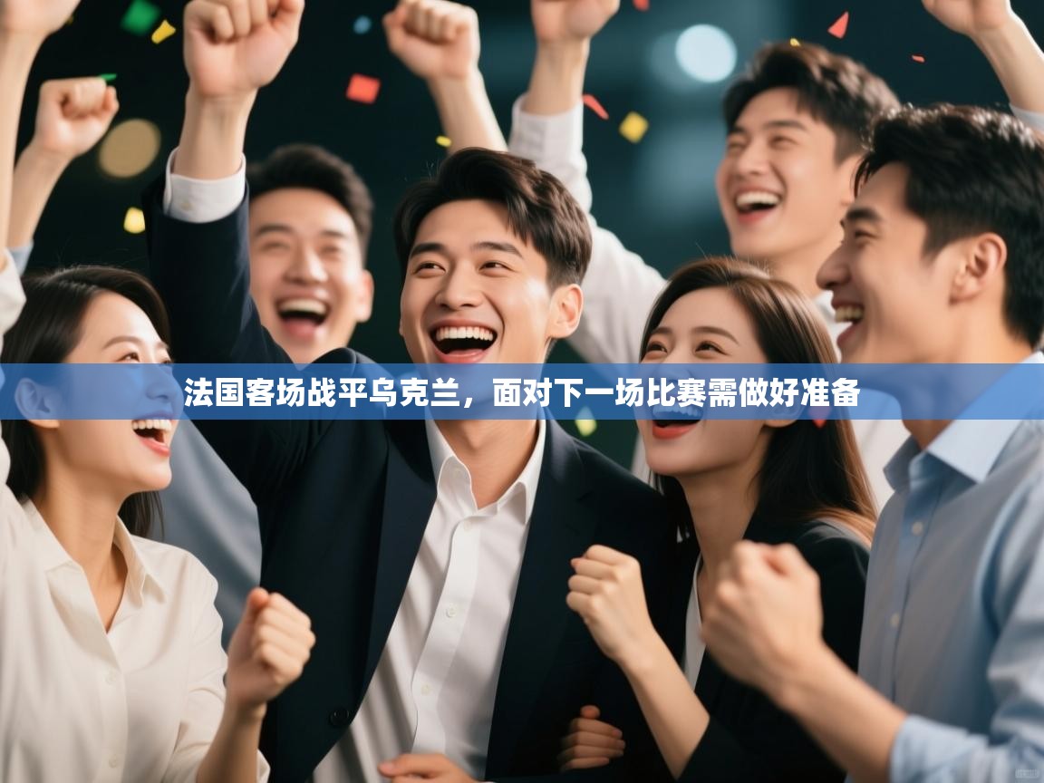 开云体育app网页版入口-法国客场战平乌克兰,面对下一场比赛需做好准备 第2张