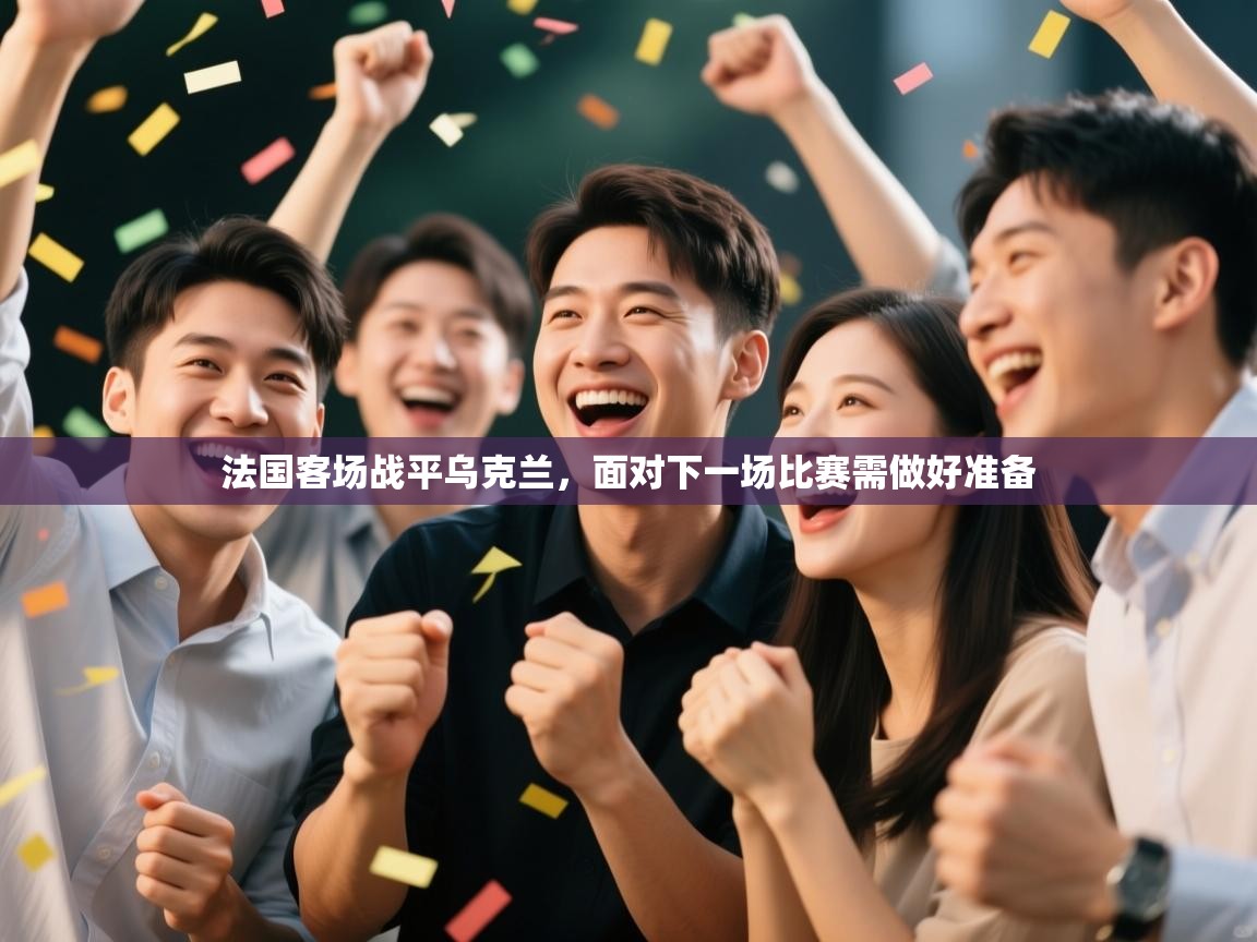 开云体育app网页版入口-法国客场战平乌克兰,面对下一场比赛需做好准备 第3张