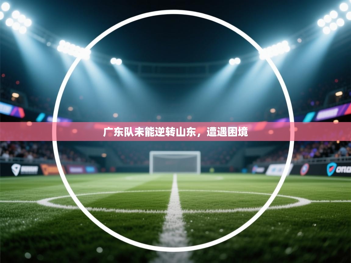 开云体育在线登录-广东队未能逆转山东，遭遇困境  第3张