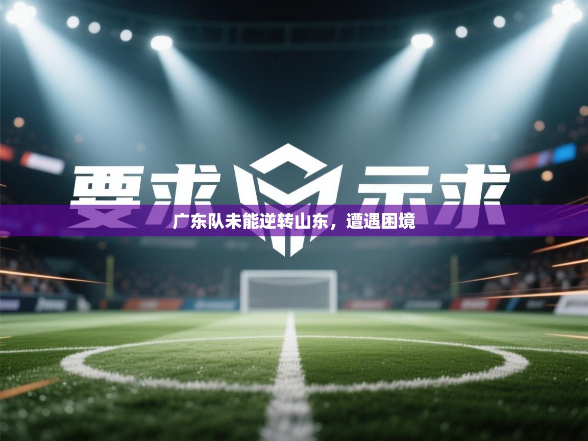 开云体育在线登录-广东队未能逆转山东，遭遇困境  第2张