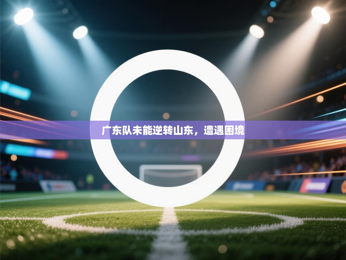 开云体育在线登录-广东队未能逆转山东，遭遇困境  第4张