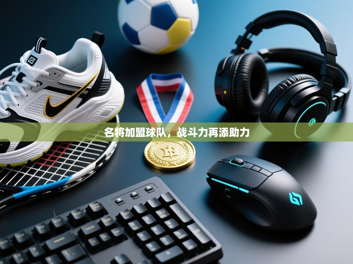 开云体育app官网入口-名将加盟球队，战斗力再添助力  第2张