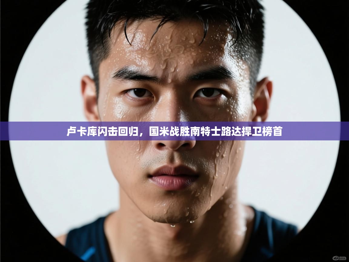 云开体育官网入口-卢卡库闪击回归,国米战胜南特士路达捍卫榜首 第3张