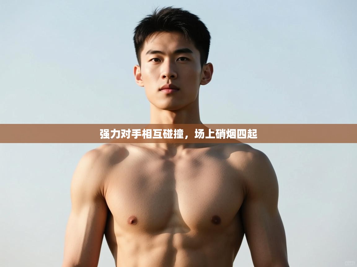 开云手机版-强力对手相互碰撞，场上硝烟四起  第3张