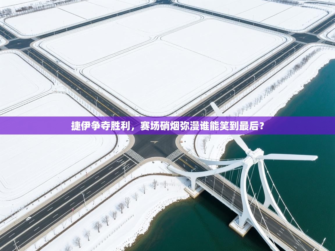 开云体育网络异常修复-捷伊争夺胜利，赛场硝烟弥漫谁能笑到最后？  第3张