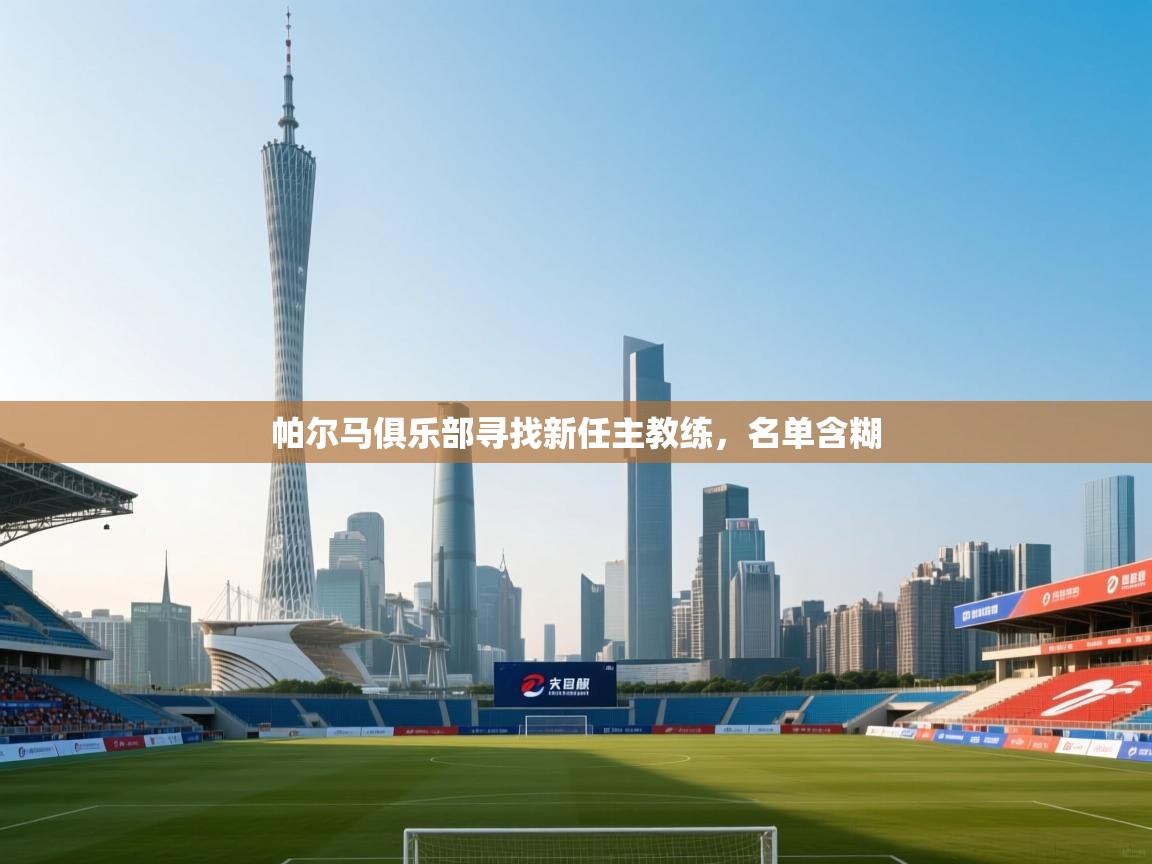 开云体育消息订阅关闭-帕尔马俱乐部寻找新任主教练，名单含糊  第3张