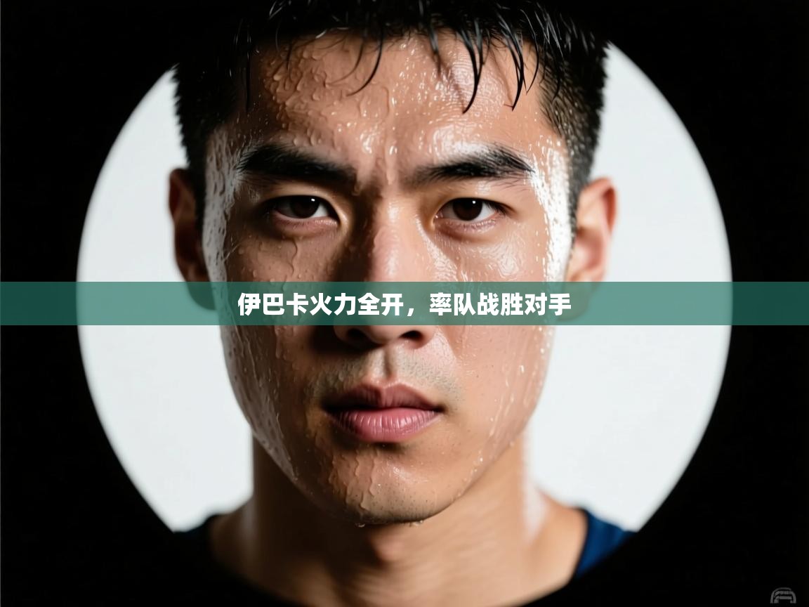 开云体育推送通知设置-伊巴卡火力全开，率队战胜对手  第2张