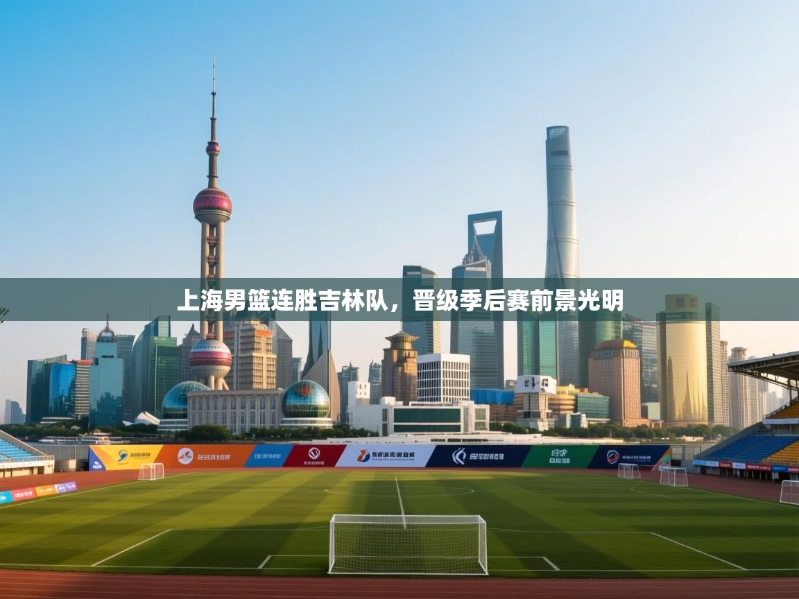 开运体育入口-上海男篮连胜吉林队，晋级季后赛前景光明  第4张