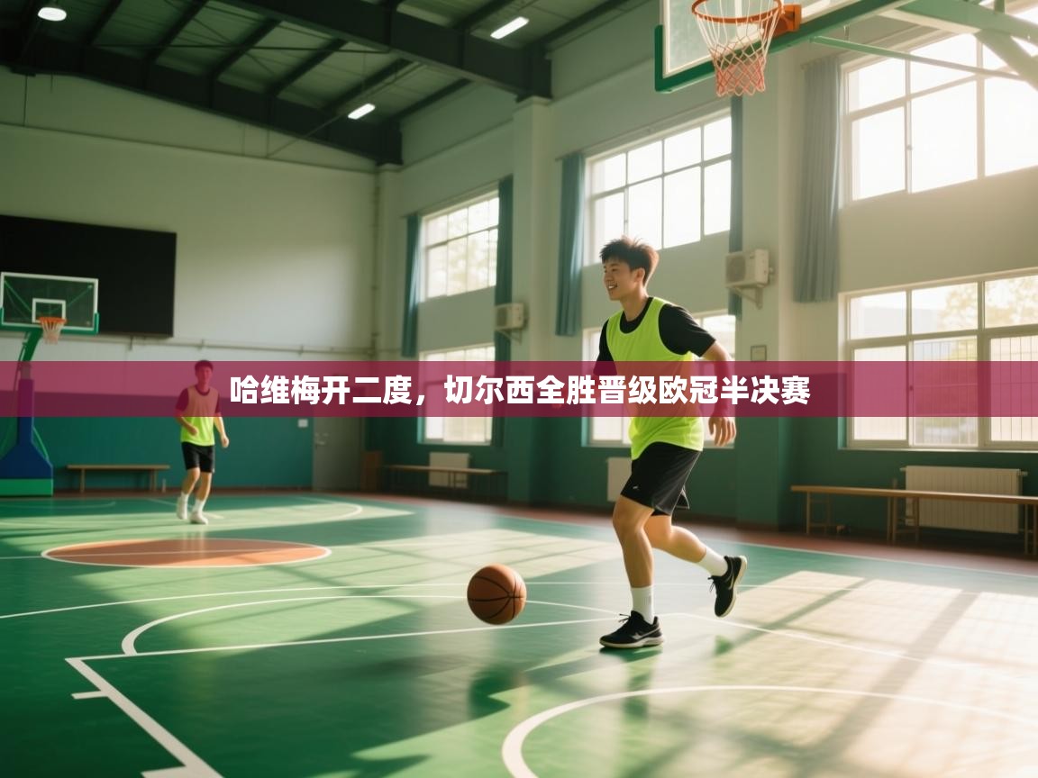 开云体育在线-哈维梅开二度，切尔西全胜晋级欧冠半决赛  第3张