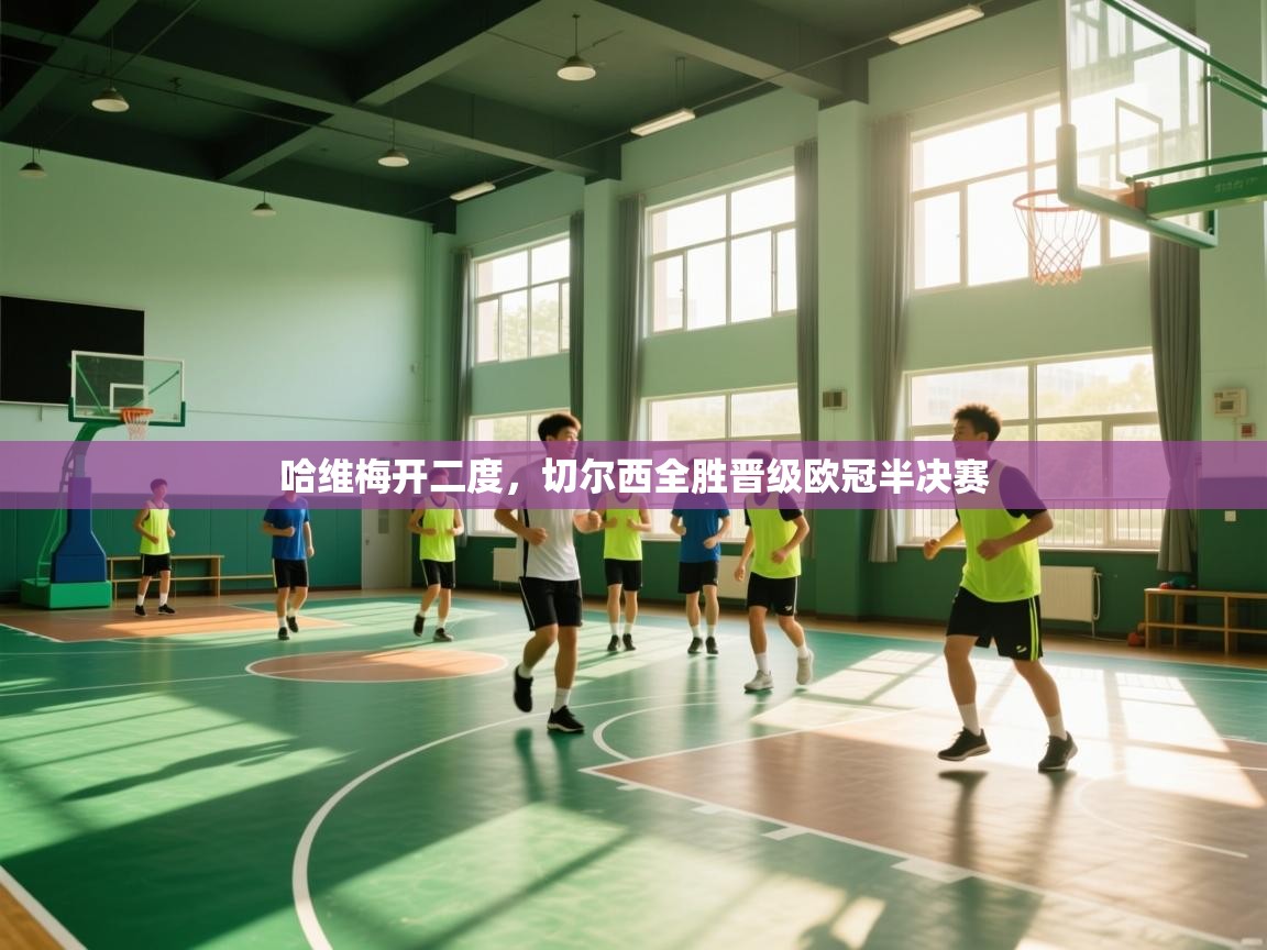 开云体育在线-哈维梅开二度，切尔西全胜晋级欧冠半决赛  第4张