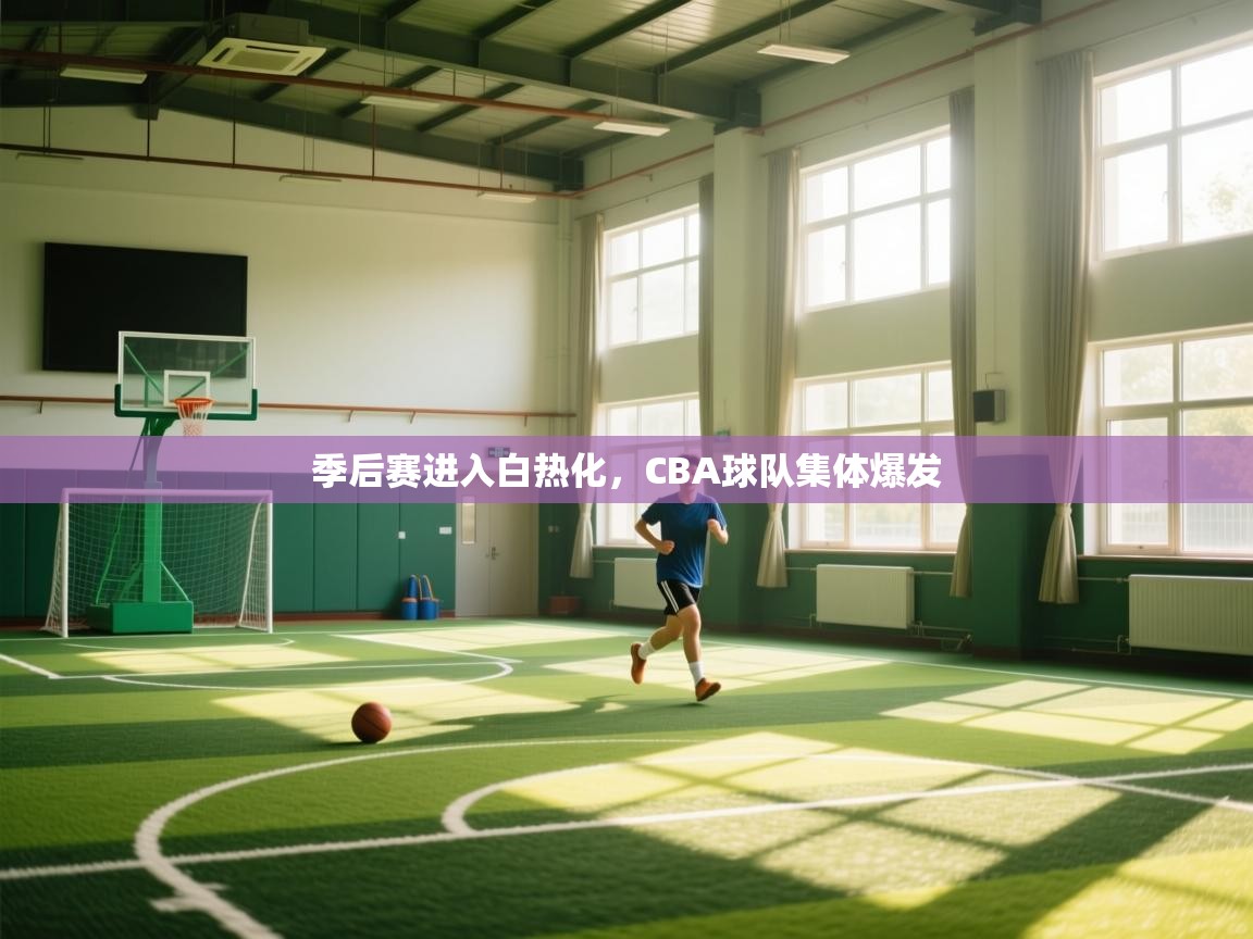 开云平台-季后赛进入白热化，CBA球队集体爆发  第4张